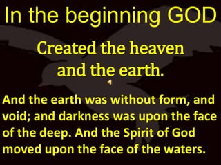 In the beginning GOD Created the heaven  and the earth. And the earth was without form, and void; and darkness was upon the face of the deep. And the Spirit of God moved upon the face of the waters.  