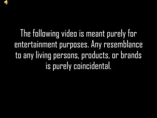 The following video is meant purely for entertainment purposes. Any resemblance to any living persons, products, or brands is purely coincidental. 