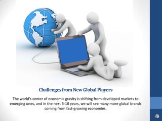 Challenges from New Global Players
 The world’s center of economic gravity is shifting from developed markets to
emerging ones, and in the next 5-10 years, we will see many more global brands
                    coming from fast-growing economies.
 