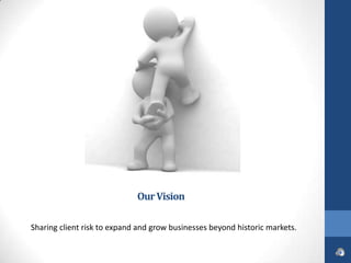 Our Vision

Sharing client risk to expand and grow businesses beyond historic markets.
 