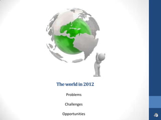 The world in 2012

    Problems

   Challenges

  Opportunities
 