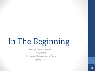 In The Beginning
      Strategic Source Solutions
              A Stanford
    Technology Entrepreneur Team
             Spring 2012
 