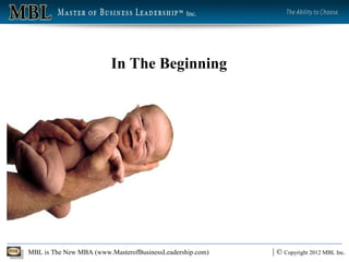 Inc.




                         In The Beginning




MBL is The New MBA (www.MasterofBusinessLeadership.com)   | © Copyright 2012 MBL Inc.
 