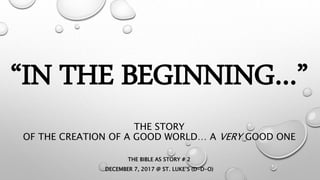“IN THE BEGINNING…”
THE STORY
OF THE CREATION OF A GOOD WORLD… A VERY GOOD ONE
THE BIBLE AS STORY # 2
DECEMBER 7, 2017 @ ST. LUKE’S (D-D-O)
 