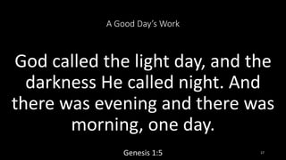 A Good Day’s Work
God called the light day, and the
darkness He called night. And
there was evening and there was
morning,...