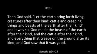 Day 6
Then God said, “Let the earth bring forth living
creatures after their kind: cattle and creeping
things and beasts o...