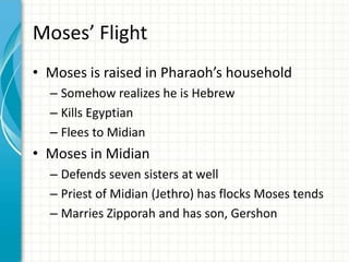 Moses’ Flight
• Moses is raised in Pharaoh’s household
– Somehow realizes he is Hebrew
– Kills Egyptian
– Flees to Midian

• Moses in Midian
– Defends seven sisters at well
– Priest of Midian (Jethro) has flocks Moses tends
– Marries Zipporah and has son, Gershon

 