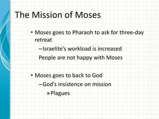 The Mission of Moses
• Moses goes to Pharaoh to ask for three-day
retreat
–Israelite’s workload is increased
People are not happy with Moses
• Moses goes to back to God
–God’s insistence on mission
»Plagues

 