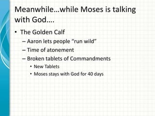 Meanwhile…while Moses is talking
with God….
• The Golden Calf
– Aaron lets people “run wild”
– Time of atonement
– Broken tablets of Commandments
• New Tablets
• Moses stays with God for 40 days

 