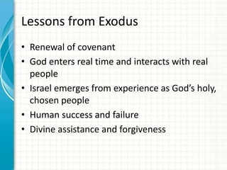 Lessons from Exodus
• Renewal of covenant
• God enters real time and interacts with real
people
• Israel emerges from experience as God’s holy,
chosen people
• Human success and failure
• Divine assistance and forgiveness

 
