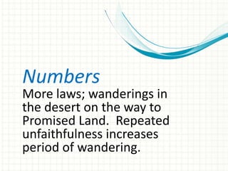 Numbers

More laws; wanderings in
the desert on the way to
Promised Land. Repeated
unfaithfulness increases
period of wandering.

 