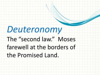 Deuteronomy
The “second law.” Moses
farewell at the borders of
the Promised Land.

 