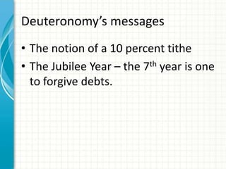 Deuteronomy’s messages
• The notion of a 10 percent tithe
• The Jubilee Year – the 7th year is one
to forgive debts.

 