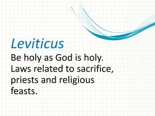 Leviticus
Be holy as God is holy.
Laws related to sacrifice,
priests and religious
feasts.

 