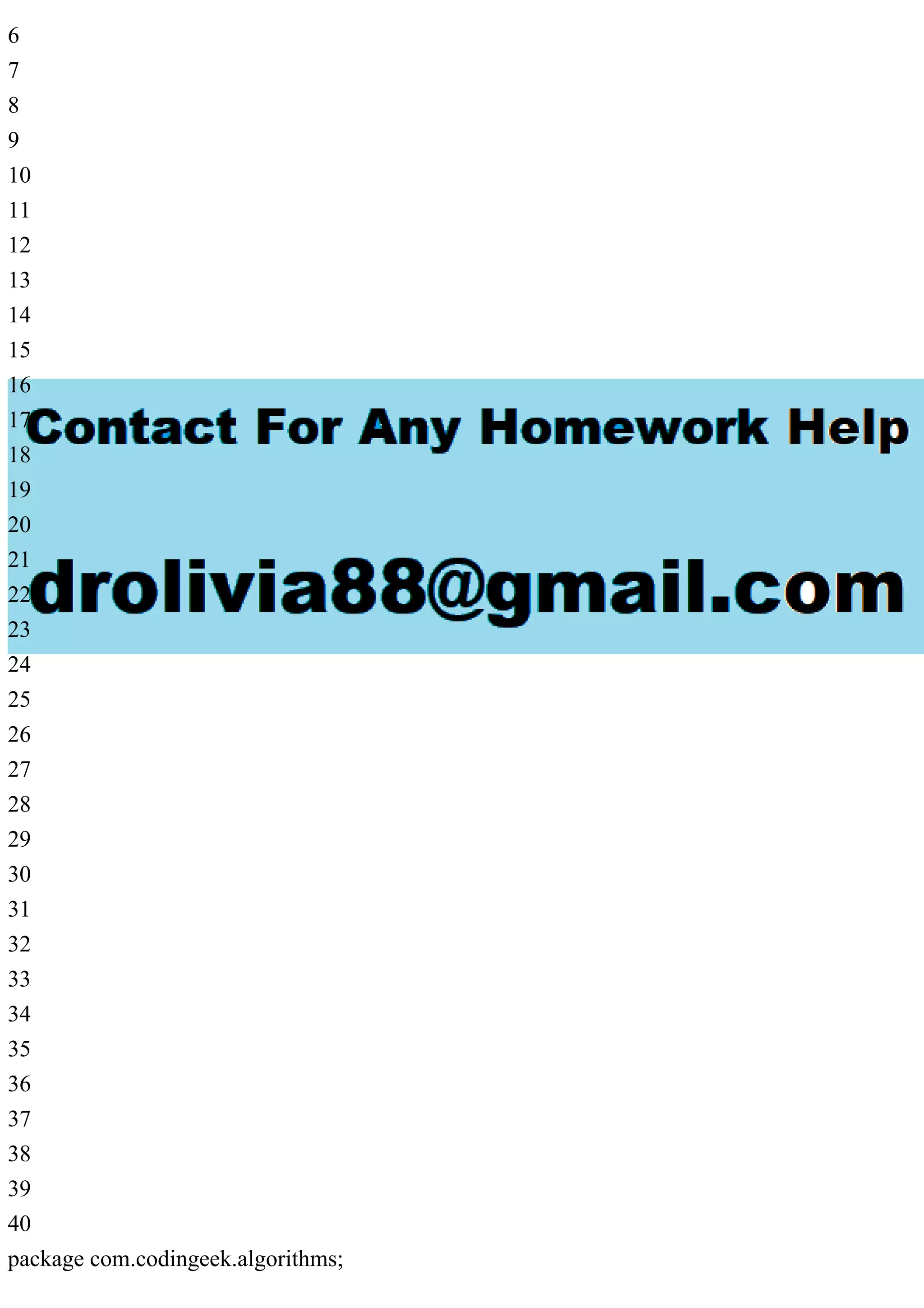 6 7 8 9 10 11 12 13 14 15 16 17 18 19 20 21 22 23 24 25 26 27 28 29 30 31 32 33 34 35 36 37 38 39 40 package com.codingeek.algorithms; 