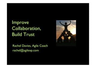 Improve
Collaboration,
Build Trust

Rachel Davies, Agile Coach
rachel@agilexp.com
 