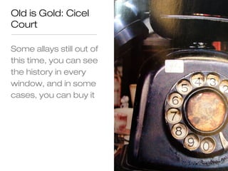 Old is Gold: Cicel
Court

Some allays still out of
this time, you can see
the history in every
window, and in some
cases, you can buy it
 