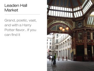 Leaden Hall
Market

Grand, poetic, vast,
and with a Harry
Potter flavor.. If you
can find it
 