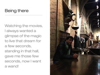Being there


Watching the movies,
I always wanted a
glimpse of the magic
to live that dream for
a few seconds,
standing in that hall,
gave me those few
seconds, now I want
a wand!
 