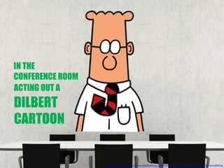 IN THE
CONFERENCE ROOM
ACTING OUT A
DILBERT
CARTOON
http://t1.gstatic.com/images?q=tbn:ANd9GcRO-8GjhE9k8J2glquoIClG-8AIbPg78Dilw4EqdRci21koMiQrA2me0B5SGg
 