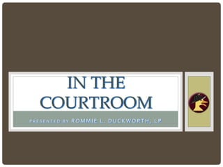 IN THE
   COURTROOM
PRESENTED BY   ROMMIE L. DUCKWORTH, LP
 