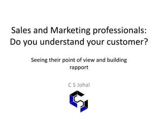 Sales and Marketing professionals:
Do you understand your customer?
Seeing their point of view and building
rapport
C S Johal
 