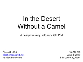 In the Desert
Without a Camel
A devops journey, with very little Perl
Steve Scaffidi
stephen@scaffidi.net
irc nick: hercynium
YAPC::NA
June 8, 2015
Salt Lake City, Utah
 