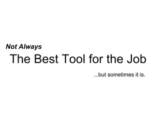 The Best Tool for the Job
Not Always
...but sometimes it is.
 
