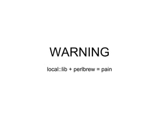 WARNING
local::lib + perlbrew = pain
 