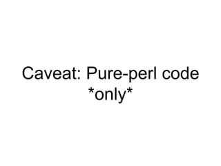 Caveat: Pure-perl code
*only*
 