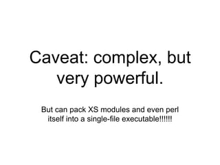 Caveat: complex, but
very powerful.
But can pack XS modules and even perl
itself into a single-file executable!!!!!!
 