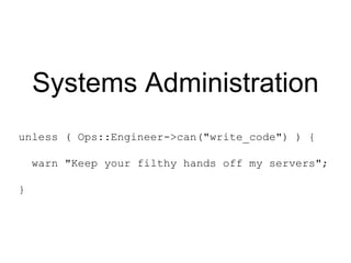 Systems Administration
unless ( Ops::Engineer->can("write_code") ) {
warn "Keep your filthy hands off my servers";
}
 
