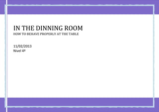 IN THE DINNING ROOM
HOW TO BEHAVE PROPERLY AT THE TABLE


11/02/2013
Nivel 4º
 