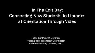 In The Edit Bay:
Connecting New Students to Libraries
at Orientation Through Video
Hollie Gardner, UX Librarian
Tyeson Seale, Technology Coordinator
Central University Libraries, SMU
 