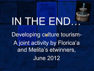 IN THE END…
Developing culture tourism-
A joint activity by Florica’a
  and Melita’s etwinners,
         June 2012
 
