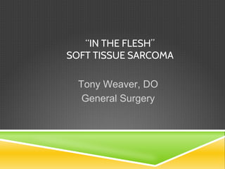 Tony Weaver, DO
General Surgery
“IN THE FLESH”
SOFT TISSUE SARCOMA
 