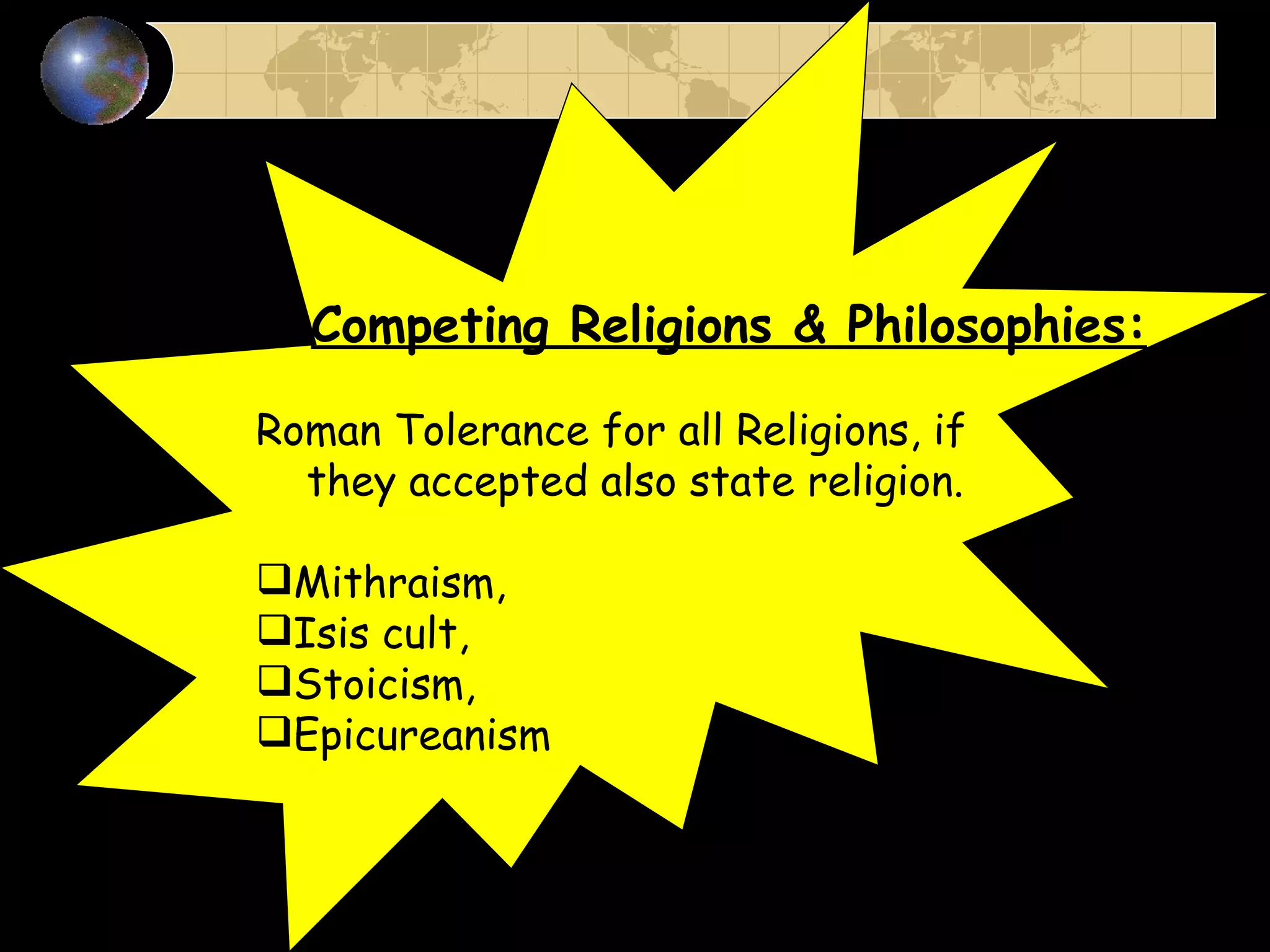 Competing Religions & Philosophies: Roman Tolerance for all Religions, if  they accepted also state religion. Mithraism,  Isis cult,  Stoicism,  Epicureanism 