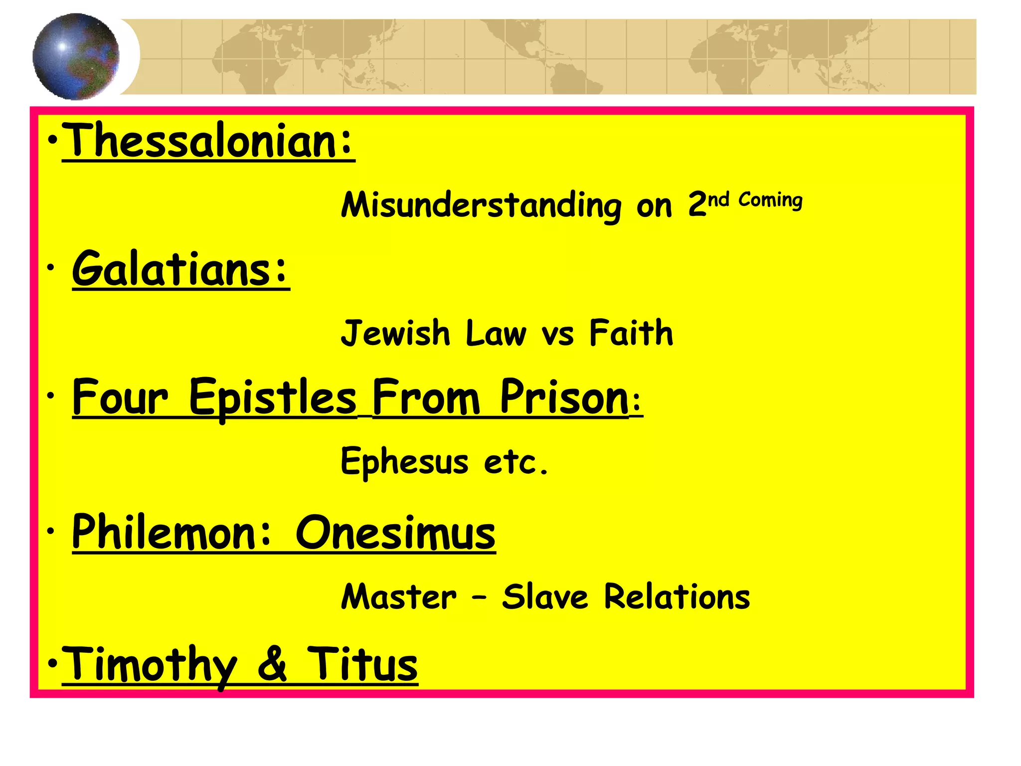 Thessalonian: Misunderstanding on 2 nd Coming Galatians:   Jewish Law vs Faith Four Epistles   From Prison :   Ephesus etc. Philemon: Onesimus   Master – Slave Relations Timothy & Titus   