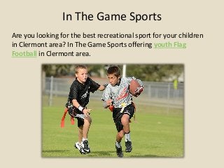 In The Game Sports
Are you looking for the best recreational sport for your children
in Clermont area? In The Game Sports offering youth Flag
Football in Clermont area.
 