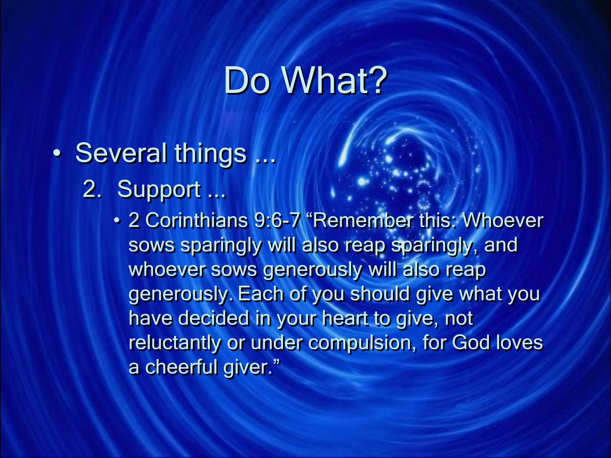 Do What?
• Several things ...
2. Support ...
• 2 Corinthians 9:6-7 “Remember this: Whoever
sows sparingly will also reap sparingly, and
whoever sows generously will also reap
generously. Each of you should give what you
have decided in your heart to give, not
reluctantly or under compulsion, for God loves
a cheerful giver.”
 