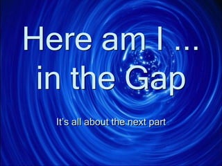 Here am I ...
in the Gap
It’s all about the next part
 
