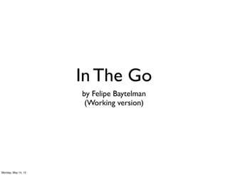 In The Go
by Felipe Baytelman
(Working version)
Monday, May 14, 12
 