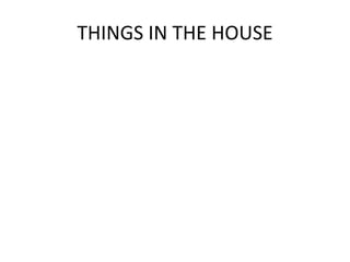 THINGS IN THE HOUSE
 