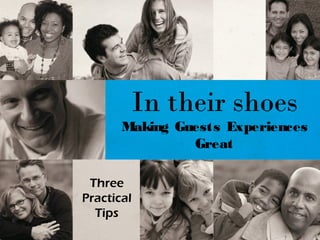In their shoes
       Making Guests Experiences
                Great

 Three
Practical
  Tips
 