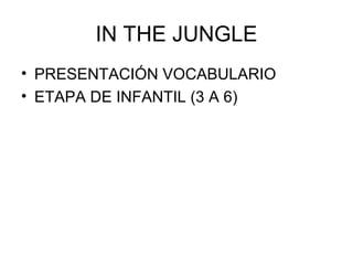 IN THE JUNGLE
• PRESENTACIÓN VOCABULARIO
• ETAPA DE INFANTIL (3 A 6)
 