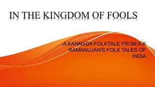 IN THE KINGDOM OF FOOLS
-A KANNADA FOLKTALE FROM A.K
RAMANUJAN'S FOLK TALES OF
INDIA
 