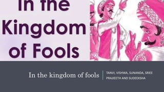 In the kingdom of fools
TANVI, VISHWA, SUNANDA, SRIEE
PRAJIEETH AND SUDEEKSHA
 