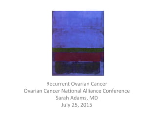 Recurrent Ovarian Cancer
Ovarian Cancer National Alliance Conference
Sarah Adams, MD
July 25, 2015
 