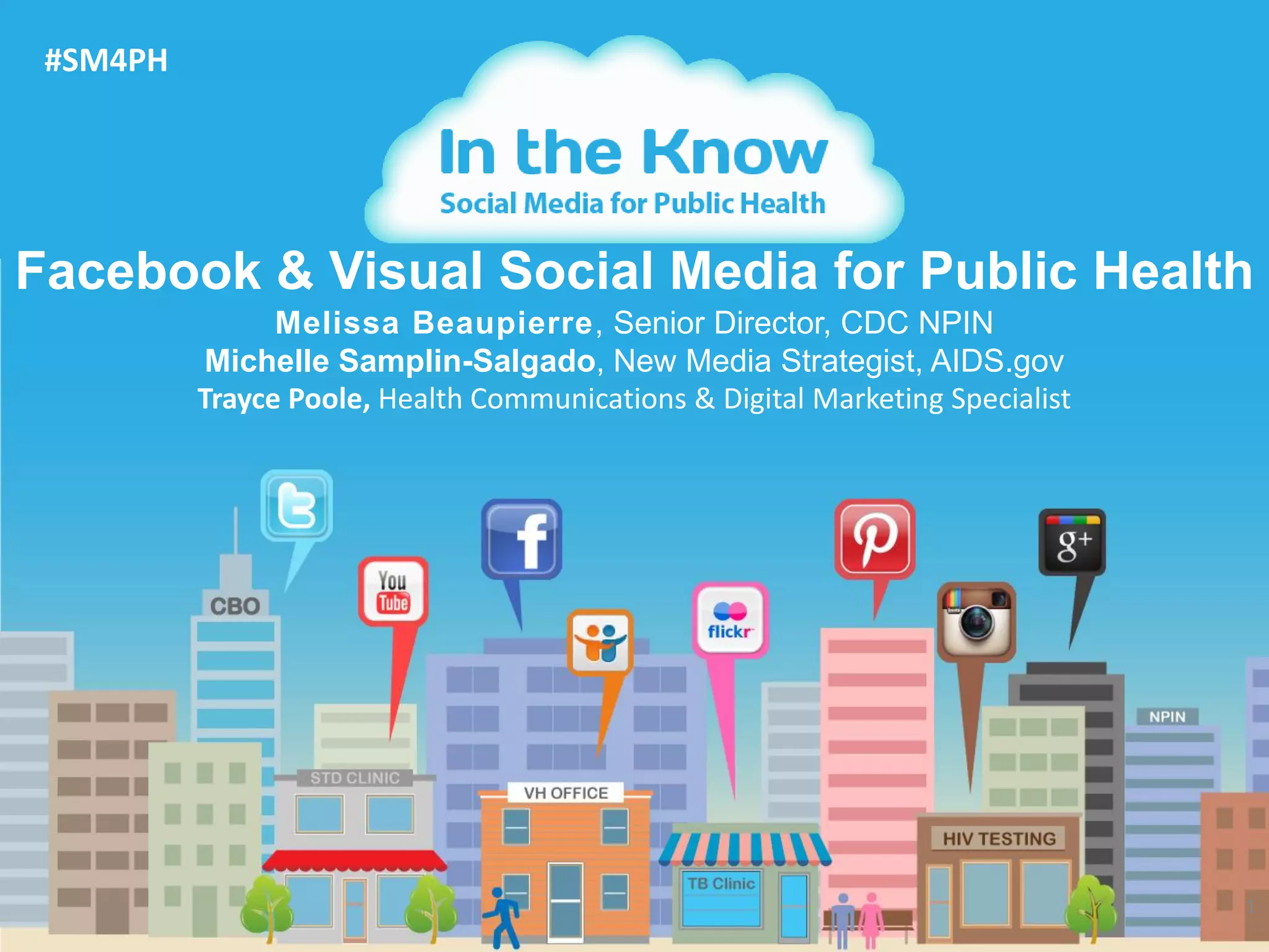 1
Facebook & Visual Social Media for Public Health
#SM4PH
Melissa Beaupierre, Senior Director, CDC NPIN
Michelle Samplin-Salgado, New Media Strategist, AIDS.gov
Trayce Poole, Health Communications & Digital Marketing Specialist
 