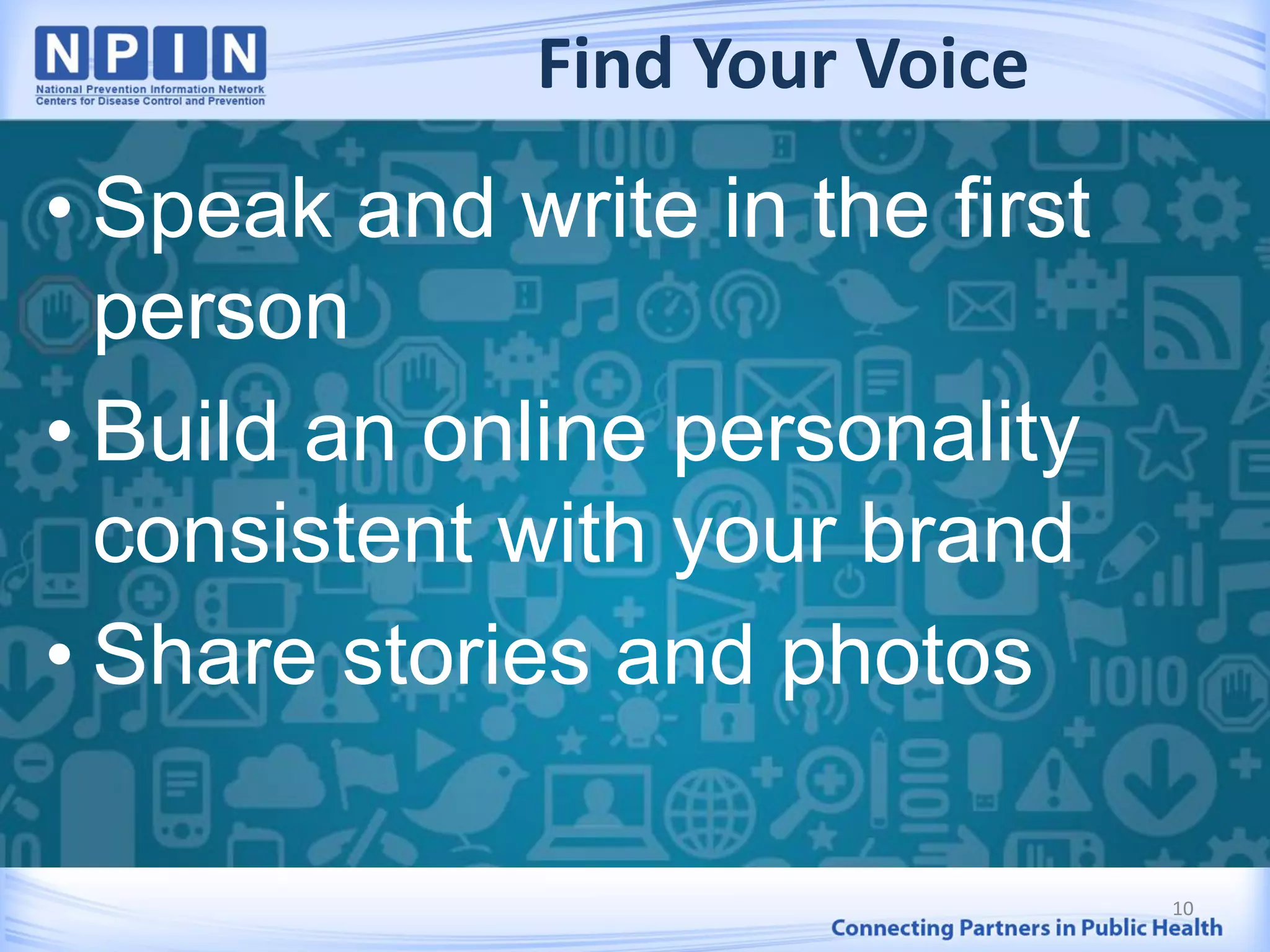 Find Your Voice
• Speak and write in the first
person
• Build an online personality
consistent with your brand
• Share stories and photos
10
 